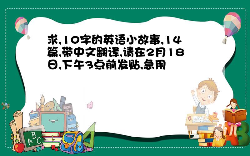 求,10字的英语小故事,14篇,带中文翻译,请在2月18日,下午3点前发贴,急用