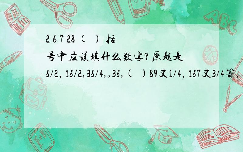 2 6 7 28 ( ) 括号中应该填什么数字?原题是 5/2，15/2,35/4,,35,( )89又1/4，157又3/4等，记不清楚了，括号的数肯定不是35