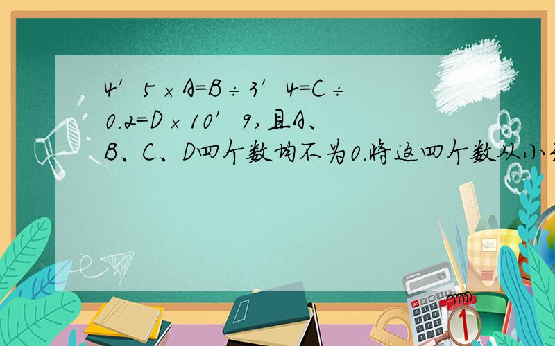 4′5×A=B÷3′4=C÷0.2=D×10′9,且A、B、C、D四个数均不为0.将这四个数从小到大排列起来是（）.“ ′”读作分之!举例：4′5=4分之5