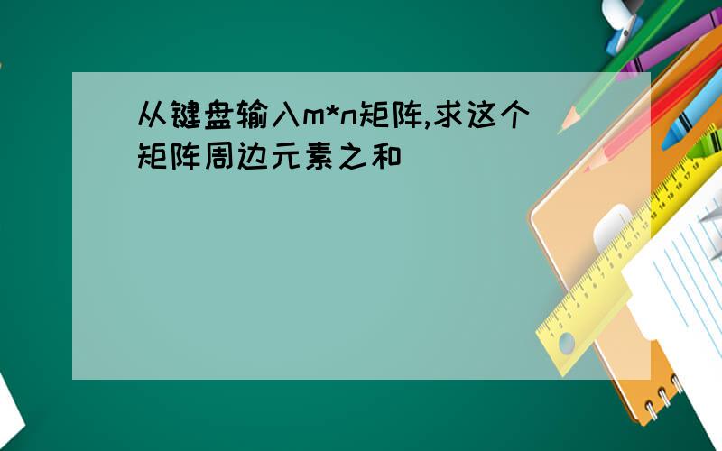 从键盘输入m*n矩阵,求这个矩阵周边元素之和