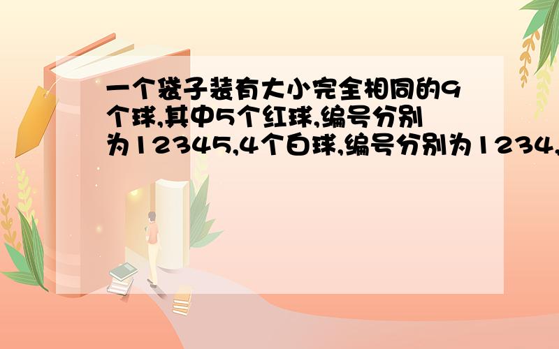 一个袋子装有大小完全相同的9个球,其中5个红球,编号分别为12345,4个白球,编号分别为1234,一,从袋中任意取出3个球,求取出的3个球的编号为连续的自然数的概率.二,从袋中任意取出4