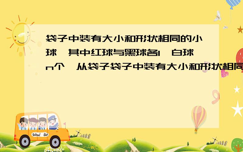 袋子中装有大小和形状相同的小球,其中红球与黑球各1,白球n个,从袋子袋子中装有大小和形状相同的小球,其中红球与黑球各1个,白球n个,从袋子中随机取出一个小球,取到白球的概率是1/2.（Ⅰ