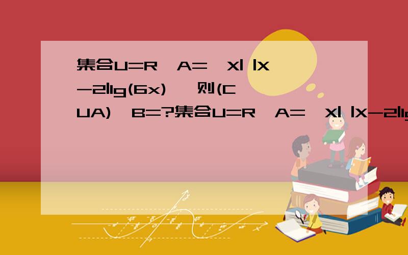 集合U=R,A={X| |X-2|lg(6x)} 则(CUA)∩B=?集合U=R,A={X| |X-2|lg(6x)} 则(CUA)∩B=?