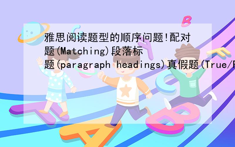 雅思阅读题型的顺序问题!配对题(Matching)段落标题(paragraph headings)真假题(True/False/not given)摘要(summary)填充题(Gap fill)选择题(Multiple Choice)完成句子题(Sentence Completion)图解标签题(Diagram Labeling)短