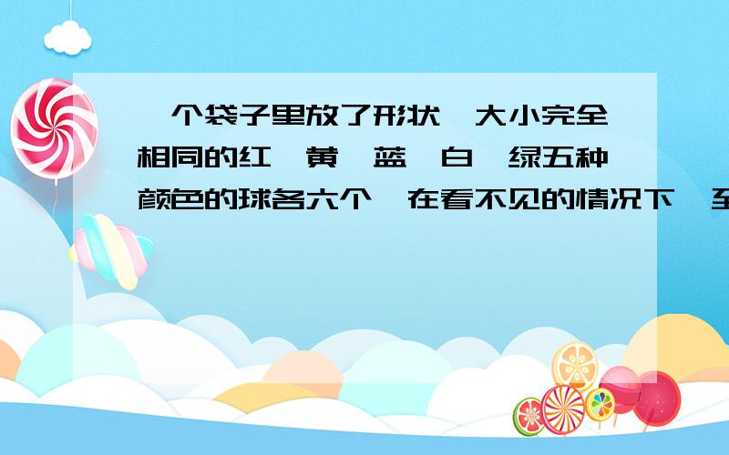 一个袋子里放了形状、大小完全相同的红、黄、蓝、白、绿五种颜色的球各六个,在看不见的情况下,至少取出多少个球,才能保证有3个球的颜色相同?麻烦解释全点