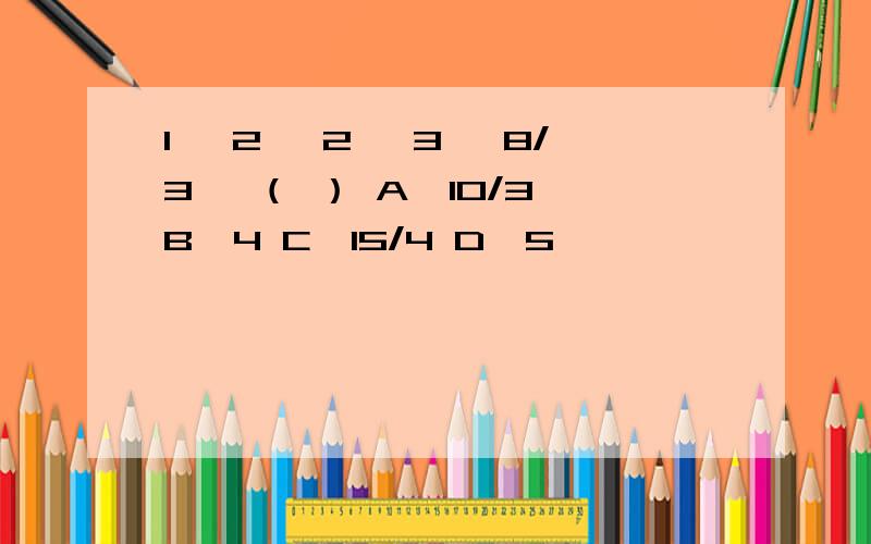 1 ,2 ,2 ,3 ,8/3 ,（ ） A、10/3 B、4 C、15/4 D、5