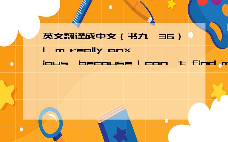 英文翻译成中文（书九,36）I'm really anxious,because I can't find my backpack .I  really  need it because I have a  math test tomorrow.It's crucial that I study for it  because  it  makes up 30% of the final exam.( 这里的 that  及 study