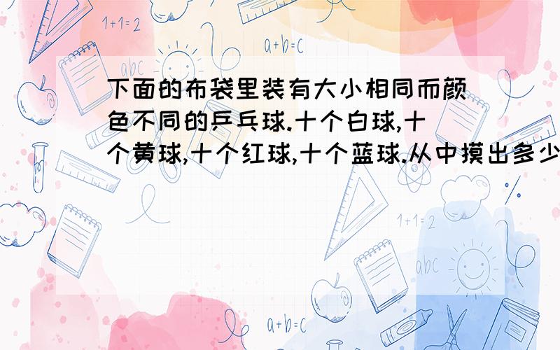 下面的布袋里装有大小相同而颜色不同的乒乓球.十个白球,十个黄球,十个红球,十个蓝球.从中摸出多少个球,才能保证其中至少有4个相同颜色的球?