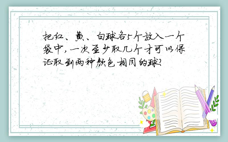 把红、黄、白球各5个放入一个袋中,一次至少取几个才可以保证取到两种颜色相同的球?