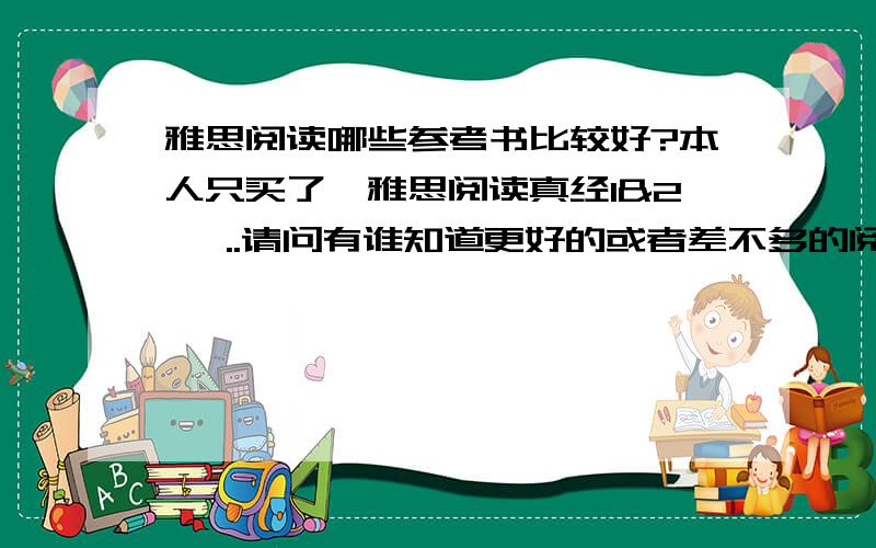 雅思阅读哪些参考书比较好?本人只买了《雅思阅读真经1&2》 ..请问有谁知道更好的或者差不多的阅读练习?还有,雅思阅读拿高分（比如8分以上）难吗?对了..本人的阅读情况是这样滴：《真经