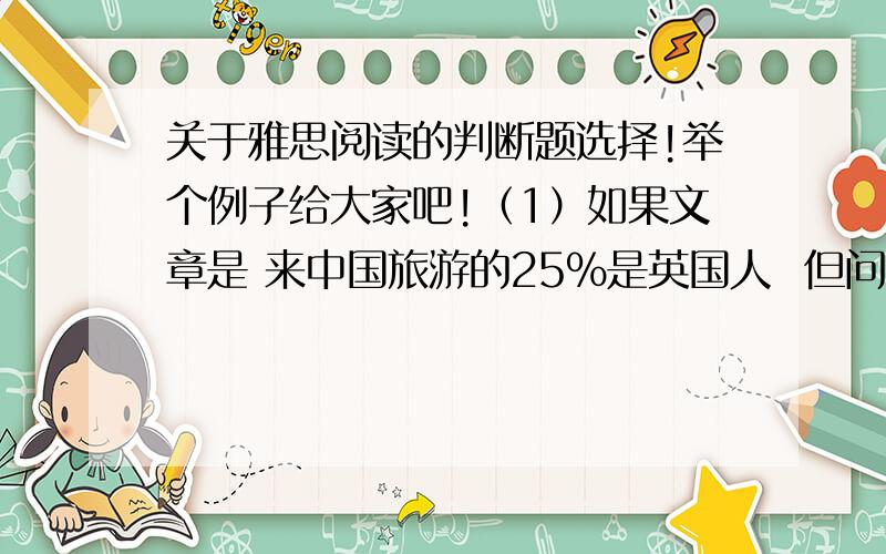 关于雅思阅读的判断题选择!举个例子给大家吧!（1）如果文章是 来中国旅游的25%是英国人  但问题 来中国旅游的25%是法国人!是选NO还是NO GIGEN （2）文章写的是 来中国旅游的25%是欧洲人 题目