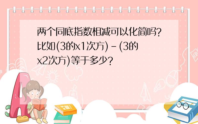 两个同底指数相减可以化简吗?比如(3的x1次方)-(3的x2次方)等于多少?