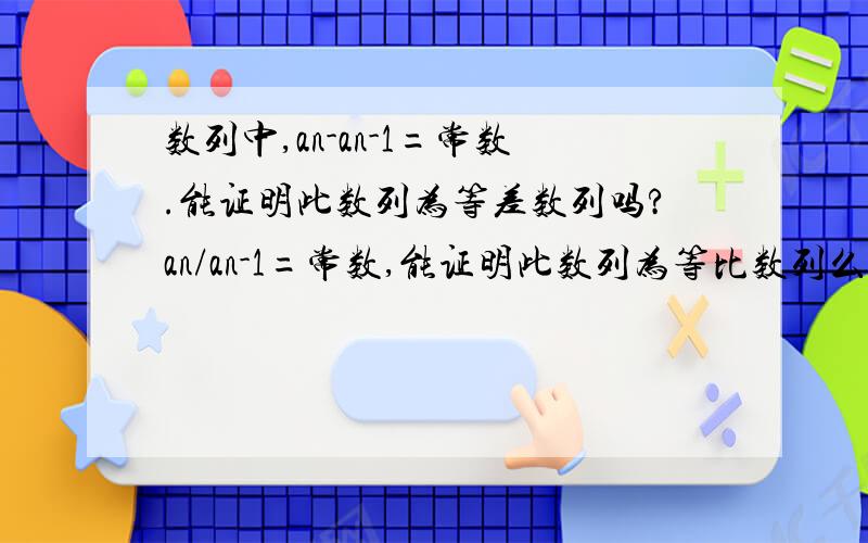 数列中,an-an-1=常数.能证明此数列为等差数列吗?an/an-1=常数,能证明此数列为等比数列么?RT.