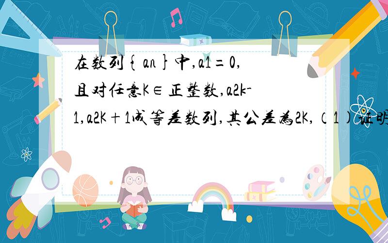 在数列{an}中,a1=0,且对任意K∈正整数,a2k-1,a2K+1成等差数列,其公差为2K,（1)证明a4,a5,a6成等比数列（2）求数列{an}的通项公式?a2K-1 ,a2K,a2K+1成等差数列！