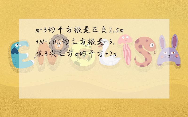 m-3的平方根是正负2,5m+N-100的立方根是-3,求3次立方m的平方+2n