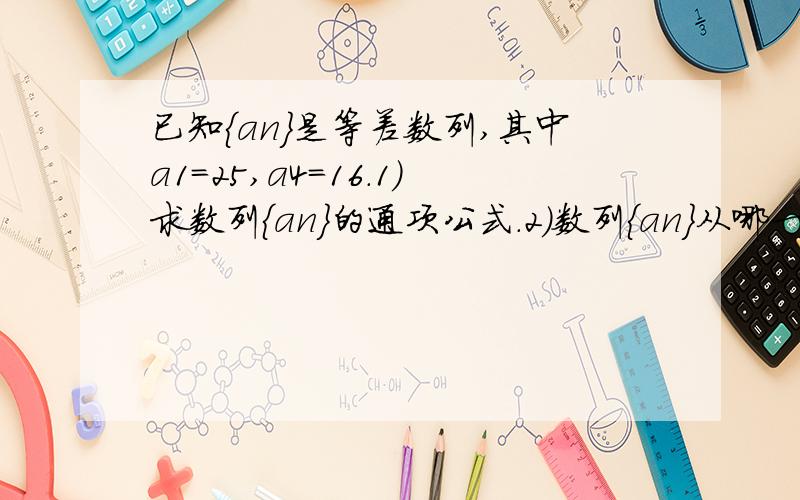 已知{an}是等差数列,其中a1=25,a4=16.1)求数列{an}的通项公式.2)数列{an}从哪一项开始小于0?