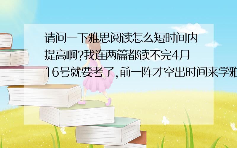 请问一下雅思阅读怎么短时间内提高啊?我连两篇都读不完4月16号就要考了,前一阵才空出时间来学雅思,其它三项都还勉强可以,就是阅读太差了,根本做不完.想问一下要怎么在文章中找关键词