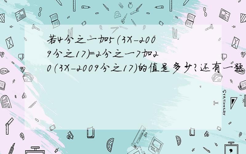 若4分之一加5（3X-2009分之17）=2分之一7加20（3X-2009分之17）的值是多少?还有一题：关于X的方程QX-7=AX+10，满足条件有？（至少4个数）