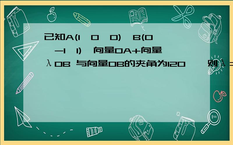 已知A(1,0,0),B(0,-1,1),向量OA+向量λOB 与向量OB的夹角为120°,则λ＝____