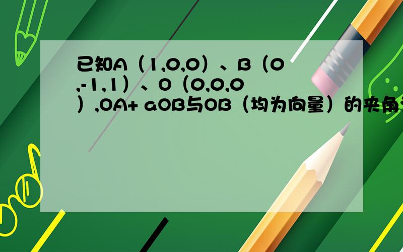 已知A（1,0,0）、B（0,-1,1）、O（0,0,0）,OA+ aOB与OB（均为向量）的夹角为60 ,则a的值为-请详解结果怎么可能是六分之根号六呢?