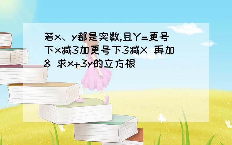 若x、y都是实数,且Y=更号下x减3加更号下3减X 再加8 求x+3y的立方根