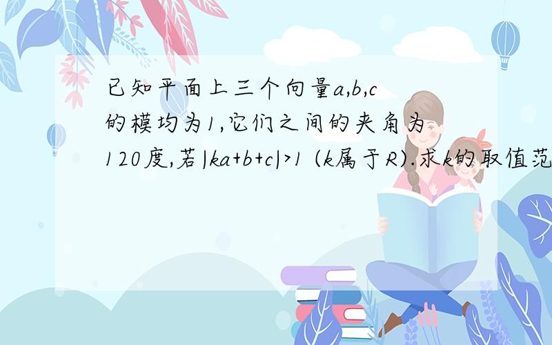 已知平面上三个向量a,b,c的模均为1,它们之间的夹角为120度,若|ka+b+c|>1 (k属于R).求k的取值范围