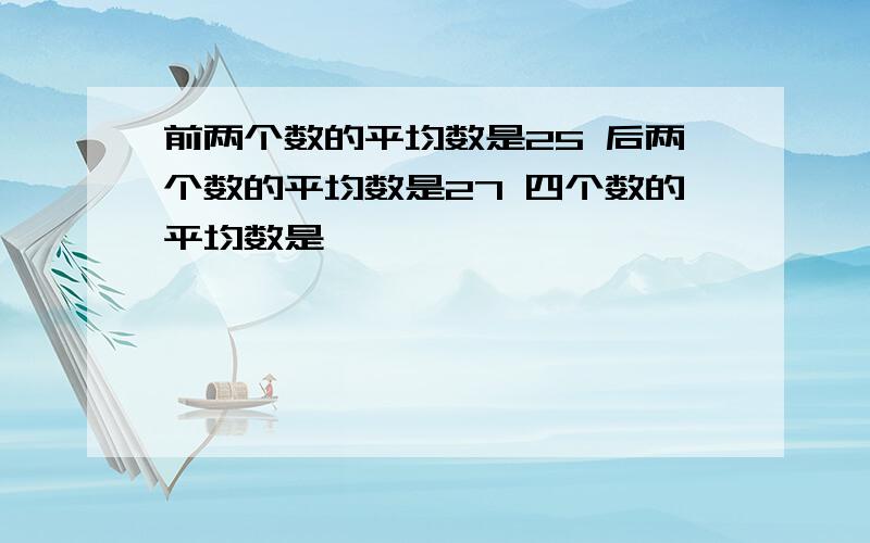 前两个数的平均数是25 后两个数的平均数是27 四个数的平均数是【 】