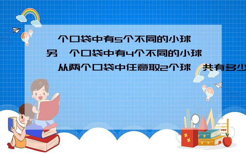 一个口袋中有5个不同的小球,另一个口袋中有4个不同的小球,从两个口袋中任意取2个球,共有多少种不同的取法?