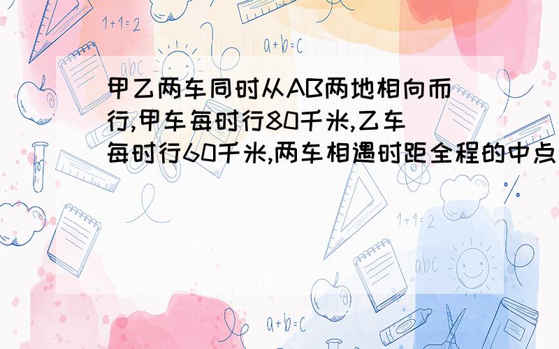 甲乙两车同时从AB两地相向而行,甲车每时行80千米,乙车每时行60千米,两车相遇时距全程的中点有40千米.两地相距多少千米?