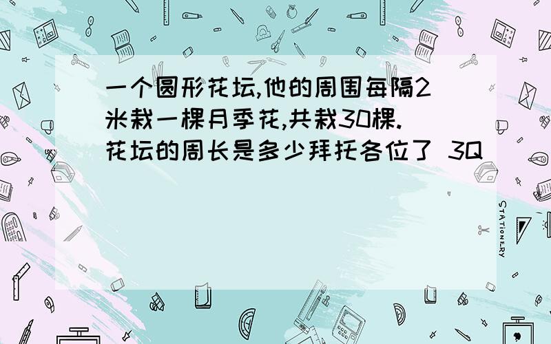 一个圆形花坛,他的周围每隔2米栽一棵月季花,共栽30棵.花坛的周长是多少拜托各位了 3Q