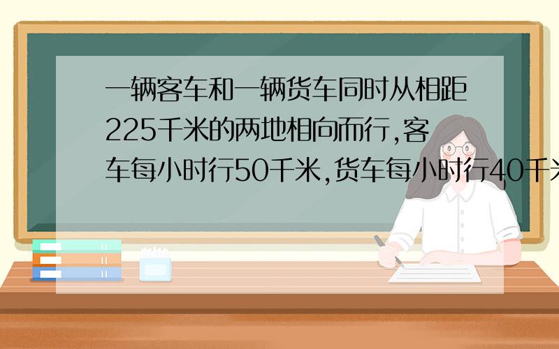 一辆客车和一辆货车同时从相距225千米的两地相向而行,客车每小时行50千米,货车每小时行40千米,行了几小