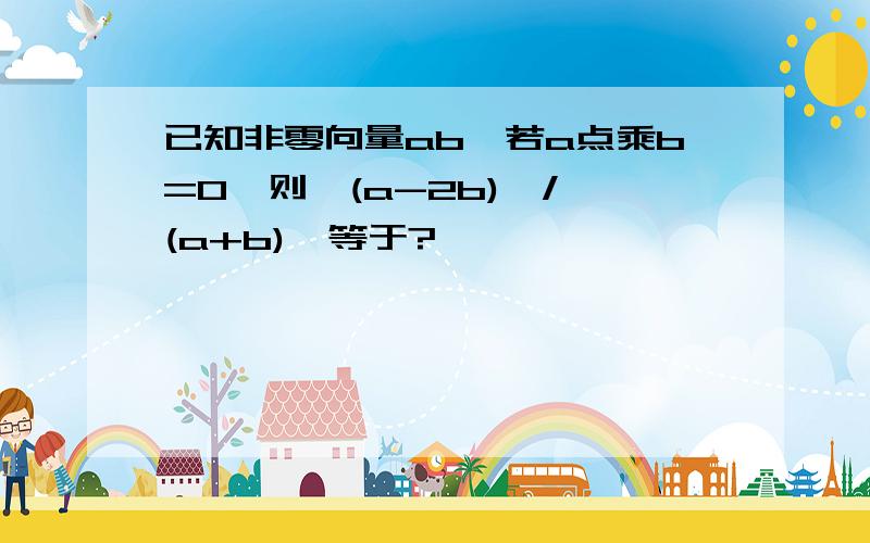 已知非零向量ab,若a点乘b=0,则丨(a-2b)丨/丨(a+b)丨等于?