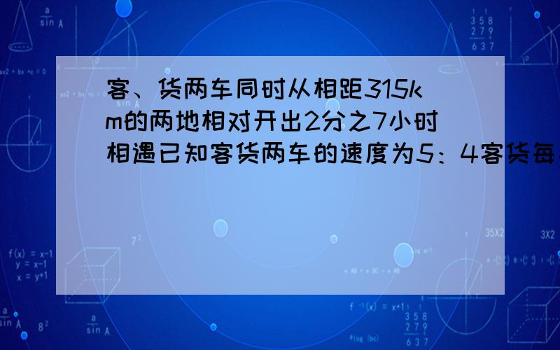 客、货两车同时从相距315km的两地相对开出2分之7小时相遇已知客货两车的速度为5：4客货每小时行多少km.客、货两车同时从相距315km的两地相对开出,2分之7小时相遇,已知客、货两车的速度比