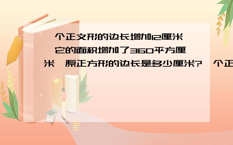 一个正文形的边长增加12厘米,它的面积增加了360平方厘米,原正方形的边长是多少厘米?一个正文形的边长增加了12厘米,它的面积增加了360平方厘米,原正文形的边长是多少厘米?