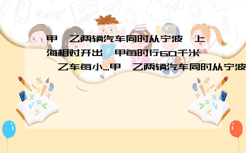 甲,乙两辆汽车同时从宁波、上海相对开出,甲每时行60千米,乙车每小...甲,乙两辆汽车同时从宁波、上海相对开出,甲每时行60千米,乙车每小时行55千米,经过四小时相遇,宁波至上海全长多少千