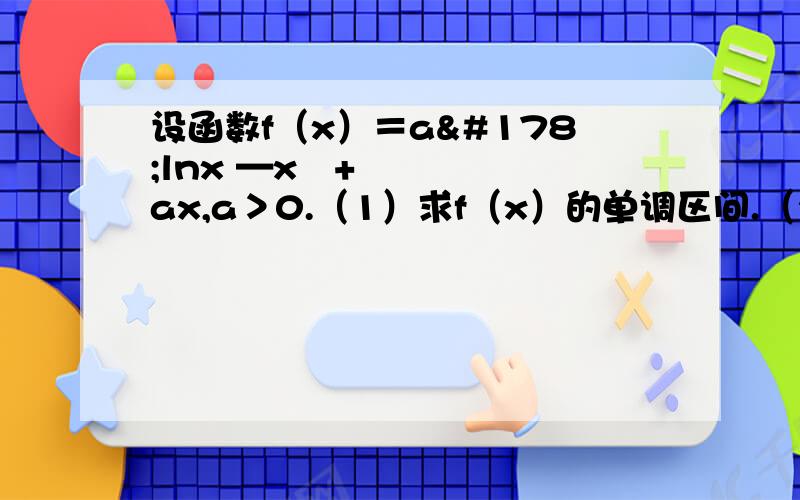 设函数f（x）＝a²lnx —x²+ax,a＞0.（1）求f（x）的单调区间.（2）求所有的实数a,使e—1≤f（x）≤e²对x属于［1,e］恒成立.注：e为自然对数的底数.