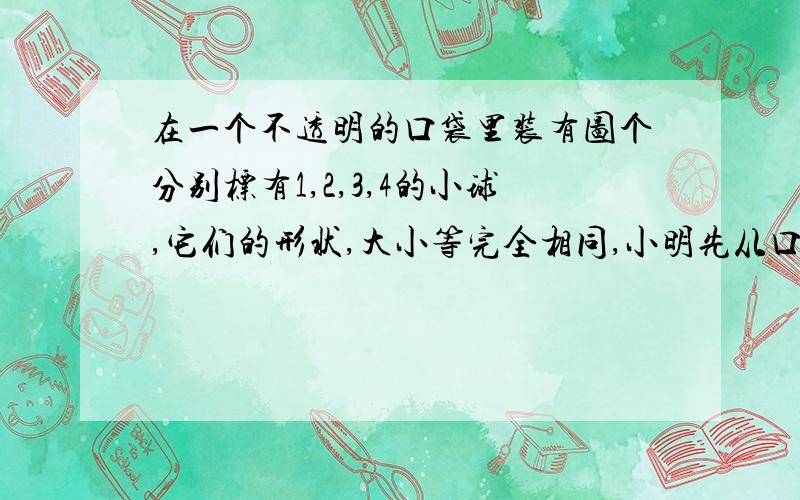 在一个不透明的口袋里装有图个分别标有1,2,3,4的小球,它们的形状,大小等完全相同,小明先从口袋里随机取出一个小球（不放回）,记下数字为x；小红在剩下三个球中随机取出一个小球,记下数