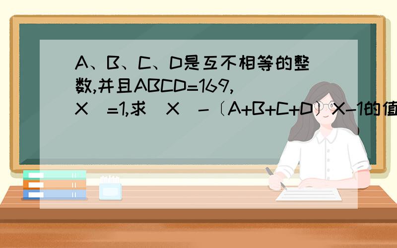 A、B、C、D是互不相等的整数,并且ABCD=169,|X|=1,求|X|-〔A+B+C+D〕X-1的值