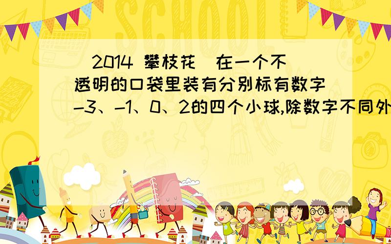 （2014 攀枝花）在一个不透明的口袋里装有分别标有数字-3、-1、0、2的四个小球,除数字不同外,小球没有任何区别,每次试验先搅拌均匀．（1）从中任取一球,求抽取的数字为正数的概率；（2