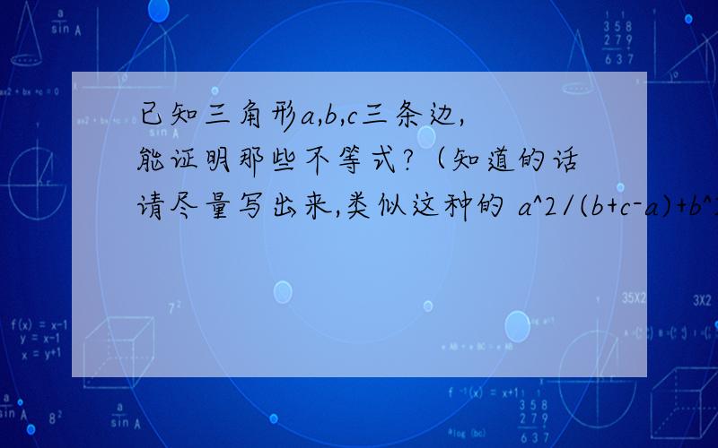 已知三角形a,b,c三条边,能证明那些不等式?（知道的话请尽量写出来,类似这种的 a^2/(b+c-a)+b^2/(a+c-b)+c^2/(a+b-c)>=a+b+c还有什么?也就是会在题目中遇见的。