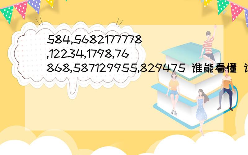 584,5682177778,12234,1798,76868,587129955,829475 谁能看懂 说是情书好象是!