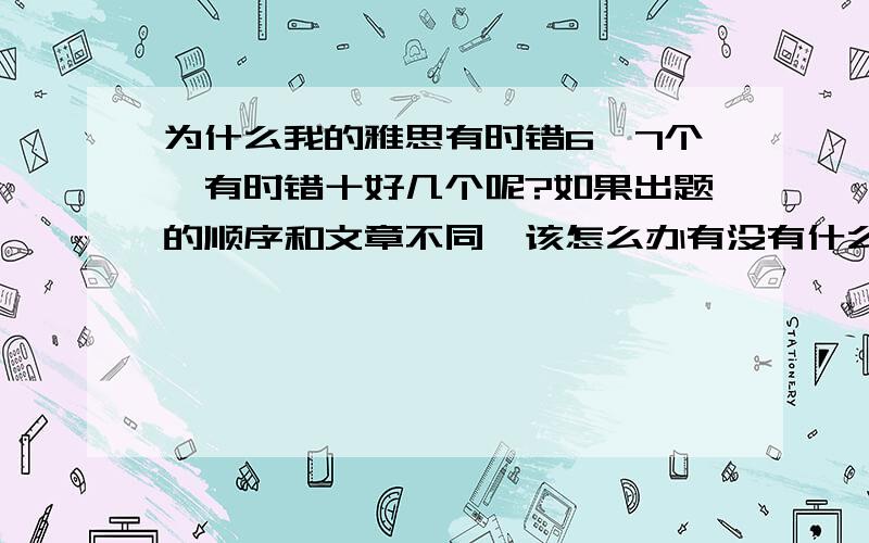 为什么我的雅思有时错6、7个,有时错十好几个呢?如果出题的顺序和文章不同,该怎么办有没有什么系统的雅思阅读方法呢?