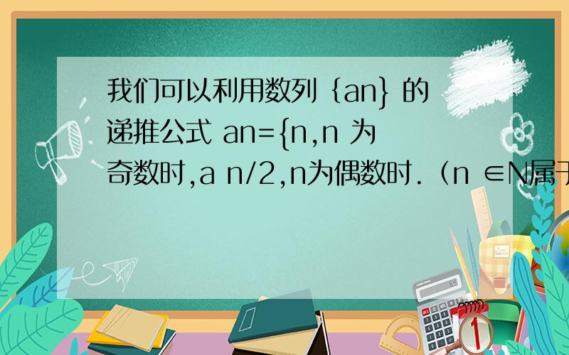 我们可以利用数列｛an} 的递推公式 an={n,n 为奇数时,a n/2,n为偶数时.（n ∈N属于正整数）求出这个数列各项的值,使得这个数列中的每一项都是奇数,研究发现,该数列中的奇数都会重复出现,那