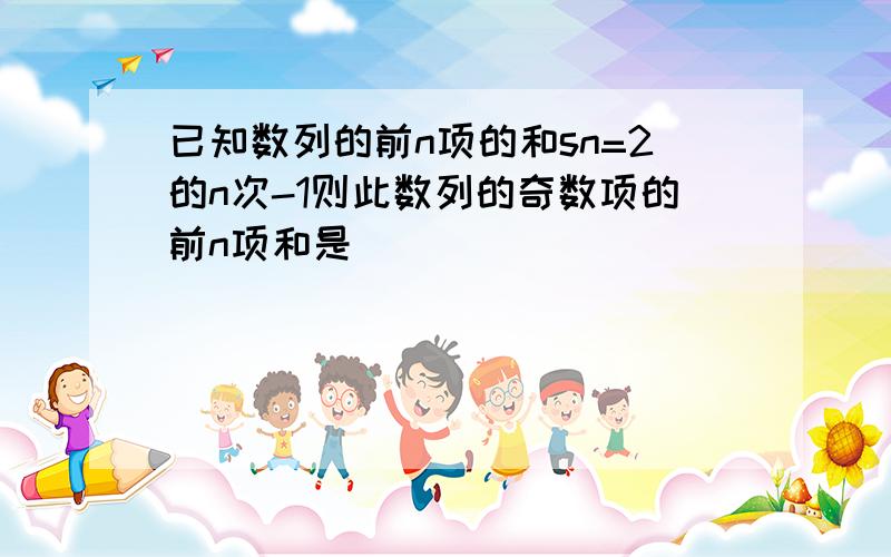 已知数列的前n项的和sn=2的n次-1则此数列的奇数项的前n项和是