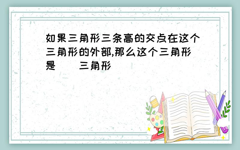 如果三角形三条高的交点在这个三角形的外部,那么这个三角形是()三角形