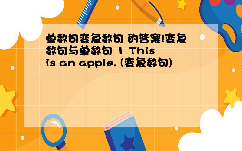 单数句变复数句 的答案!变复数句与单数句 1 This is an apple. (变复数句)                   .  2 That’s a book. (变复数句)                    . 3 Those are English maps. (变单数句)                         . 4 It’s a watc