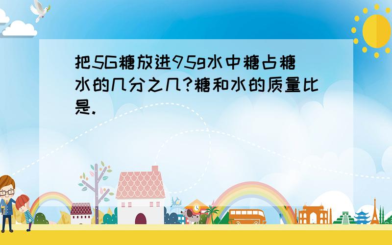 把5G糖放进95g水中糖占糖水的几分之几?糖和水的质量比是.