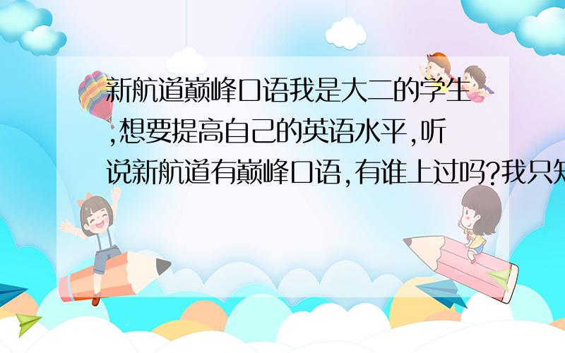 新航道巅峰口语我是大二的学生,想要提高自己的英语水平,听说新航道有巅峰口语,有谁上过吗?我只知道他的雅思很好,有哪位前辈可以指点迷津?谢谢啦!