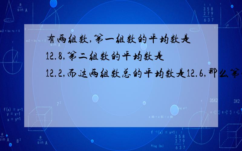 有两组数,第一组数的平均数是12.8,第二组数的平均数是12.2,而这两组数总的平均数是12.6,那么第一组数的个数除以第二组数的个数所得的商是几?