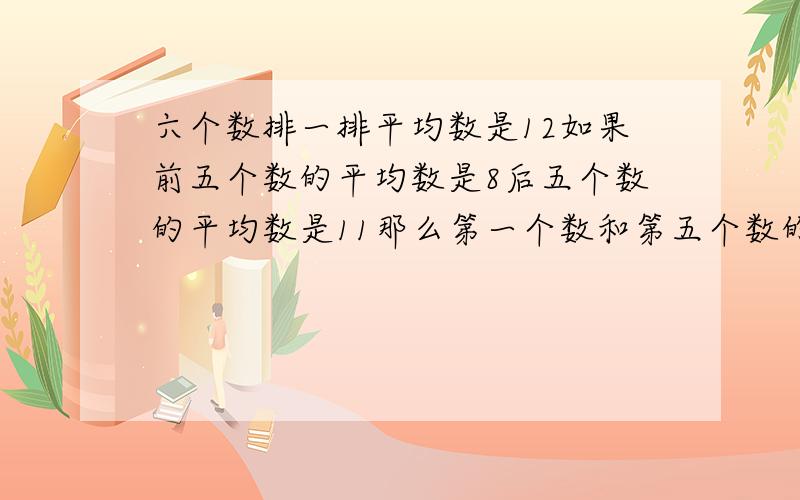 六个数排一排平均数是12如果前五个数的平均数是8后五个数的平均数是11那么第一个数和第五个数的平均数是多少 求详解